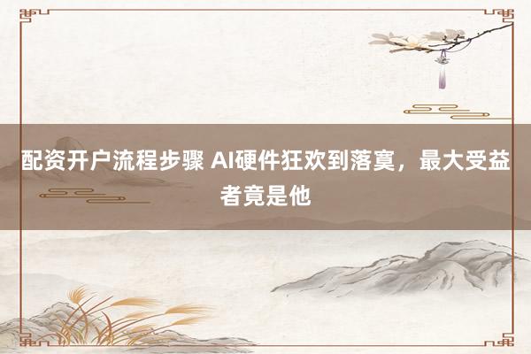 配资开户流程步骤 AI硬件狂欢到落寞，最大受益者竟是他