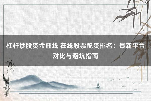 杠杆炒股资金曲线 在线股票配资排名：最新平台对比与避坑指南