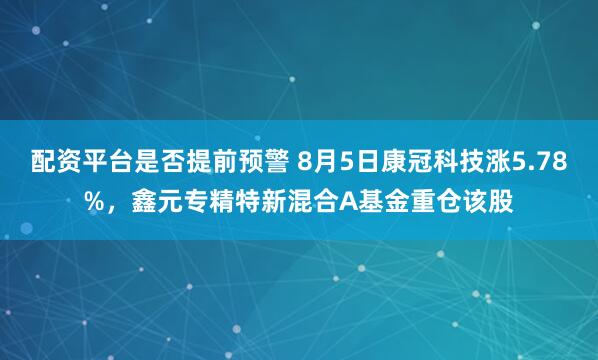 配资平台是否提前预警 8月5日康冠科技涨5.78%，鑫元专精特新混合A基金重仓该股