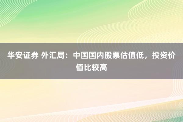 华安证券 外汇局：中国国内股票估值低，投资价值比较高
