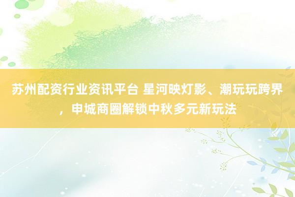 苏州配资行业资讯平台 星河映灯影、潮玩玩跨界，申城商圈解锁中秋多元新玩法