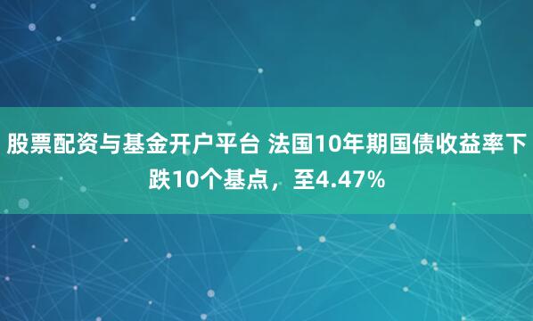 股票配资与基金开户平台 法国10年期国债收益率下跌10个基点，至4.47%