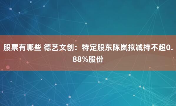 股票有哪些 德艺文创：特定股东陈岚拟减持不超0.88%股份