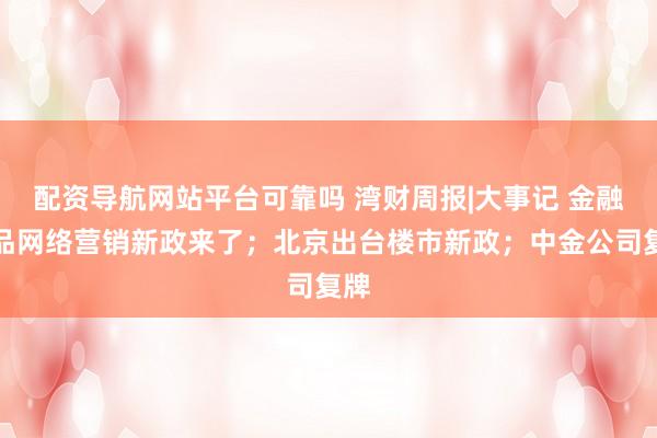 配资导航网站平台可靠吗 湾财周报|大事记 金融产品网络营销新政来了；北京出台楼市新政；中金公司复牌