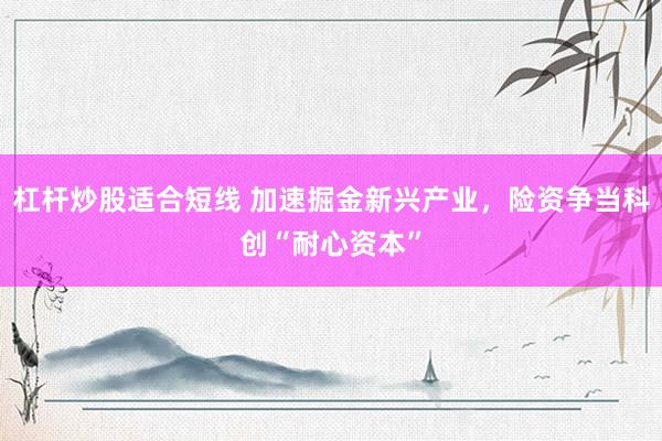 杠杆炒股适合短线 加速掘金新兴产业，险资争当科创“耐心资本”