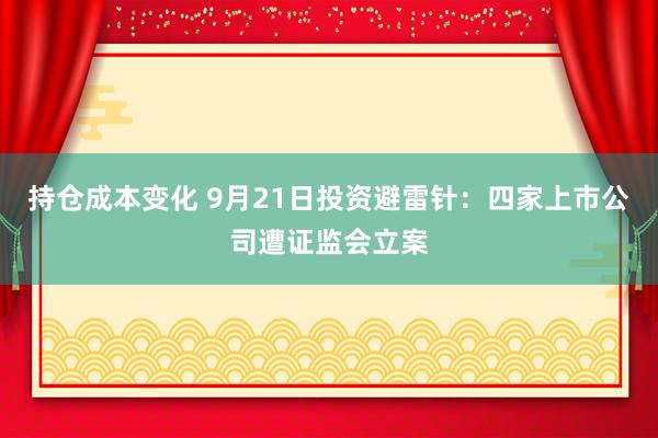 持仓成本变化 9月21日投资避雷针：四家上市公司遭证监会立案