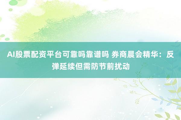 AI股票配资平台可靠吗靠谱吗 券商晨会精华：反弹延续但需防节前扰动
