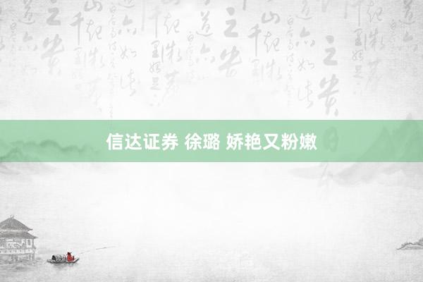 信达证券 徐璐 娇艳又粉嫩