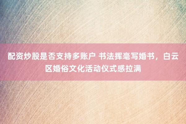 配资炒股是否支持多账户 书法挥毫写婚书，白云区婚俗文化活动仪式感拉满