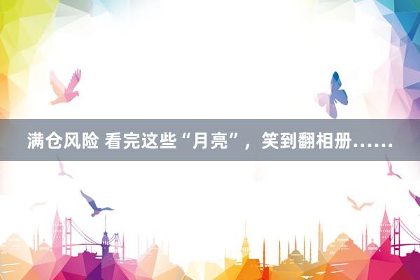 满仓风险 看完这些“月亮”，笑到翻相册……