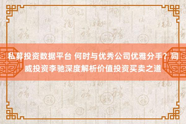 私募投资数据平台 何时与优秀公司优雅分手？同威投资李驰深度解析价值投资买卖之道