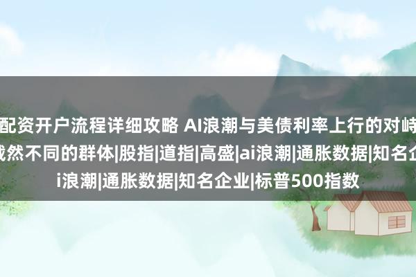 配资开户流程详细攻略 AI浪潮与美债利率上行的对峙，将美股撕裂成截然不同的群体|股指|道指|高盛|ai浪潮|通胀数据|知名企业|标普500指数