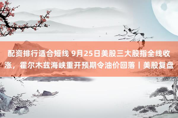 配资排行适合短线 9月25日美股三大股指全线收涨，霍尔木兹海峡重开预期令油价回落丨美股复盘