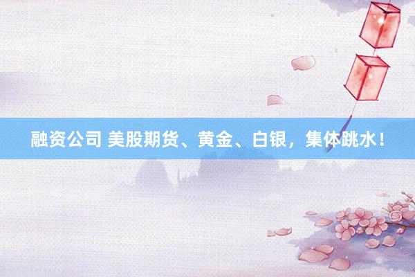 融资公司 美股期货、黄金、白银，集体跳水！