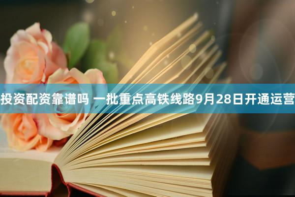 投资配资靠谱吗 一批重点高铁线路9月28日开通运营