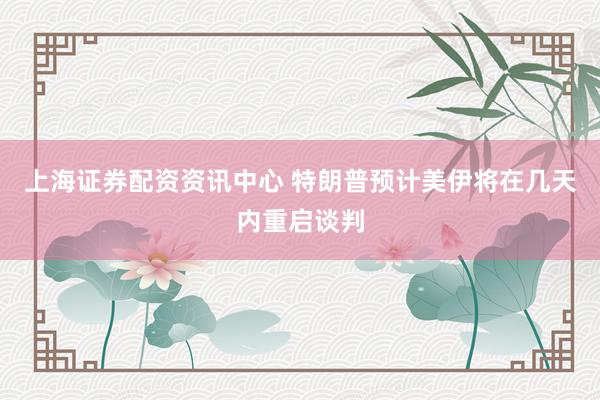 上海证券配资资讯中心 特朗普预计美伊将在几天内重启谈判