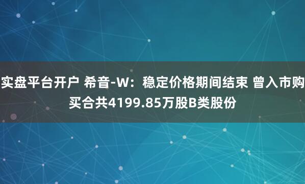实盘平台开户 希音-W：稳定价格期间结束 曾入市购买合共4199.85万股B类股份