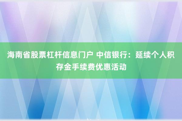 海南省股票杠杆信息门户 中信银行：延续个人积存金手续费优惠活动