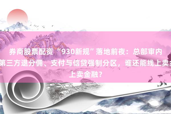 券商股票配资 “930新规”落地前夜：总部审内容、第三方退分佣、支付与信贷强制分区，谁还能线上卖金融？