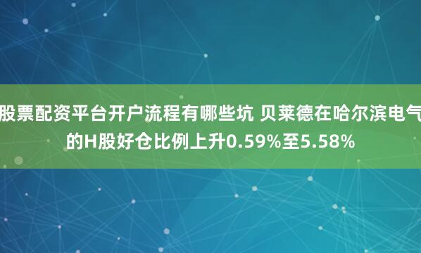 股票配资平台开户流程有哪些坑 贝莱德在哈尔滨电气的H股好仓比例上升0.59%至5.58%