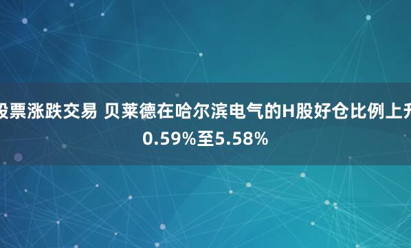 股票涨跌交易 贝莱德在哈尔滨电气的H股好仓比例上升0.59%至5.58%