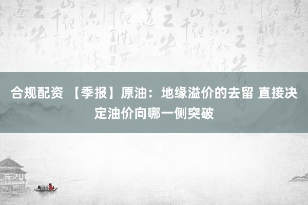 合规配资 【季报】原油：地缘溢价的去留 直接决定油价向哪一侧突破