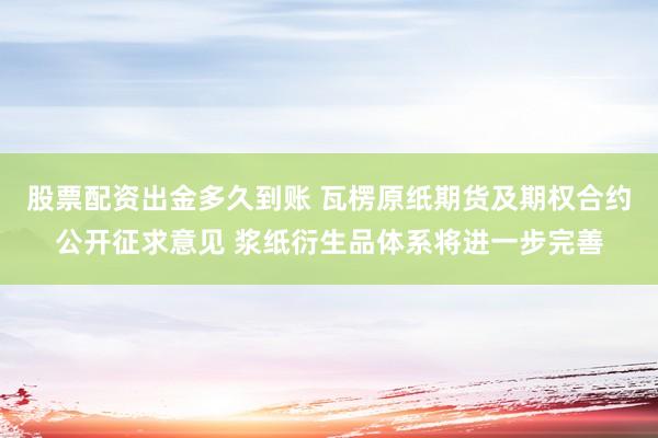 股票配资出金多久到账 瓦楞原纸期货及期权合约公开征求意见 浆纸衍生品体系将进一步完善