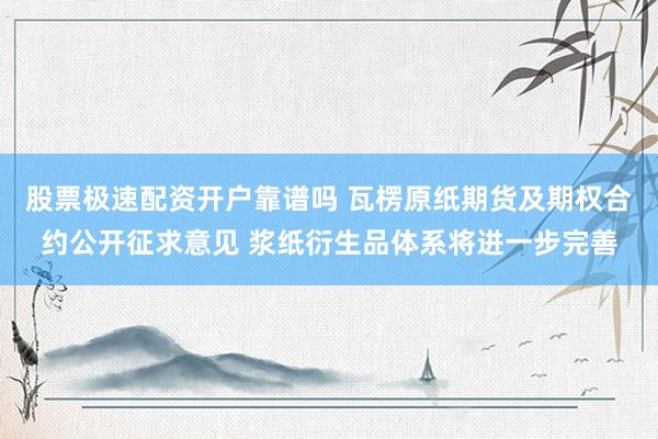 股票极速配资开户靠谱吗 瓦楞原纸期货及期权合约公开征求意见 浆纸衍生品体系将进一步完善