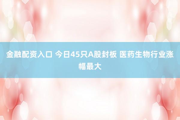 金融配资入口 今日45只A股封板 医药生物行业涨幅最大