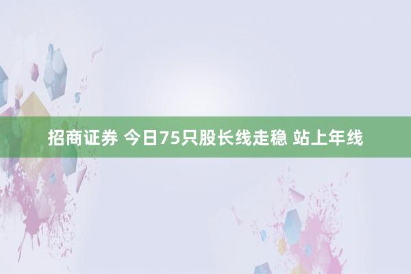 招商证券 今日75只股长线走稳 站上年线