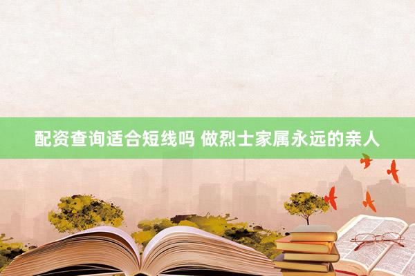 配资查询适合短线吗 做烈士家属永远的亲人