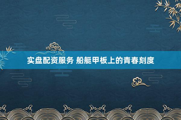 实盘配资服务 船艇甲板上的青春刻度