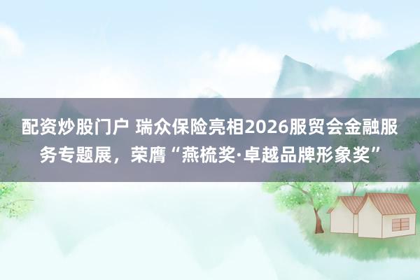 配资炒股门户 瑞众保险亮相2026服贸会金融服务专题展，荣膺“燕梳奖·卓越品牌形象奖”