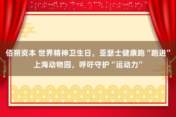佰朔资本 世界精神卫生日，亚瑟士健康跑“跑进”上海动物园，呼吁守护“运动力”