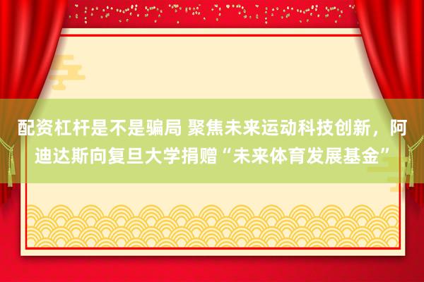 配资杠杆是不是骗局 聚焦未来运动科技创新，阿迪达斯向复旦大学捐赠“未来体育发展基金”