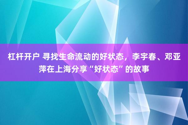 杠杆开户 寻找生命流动的好状态，李宇春、邓亚萍在上海分享“好状态”的故事