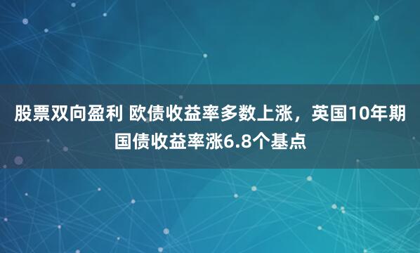 股票双向盈利 欧债收益率多数上涨，英国10年期国债收益率涨6.8个基点