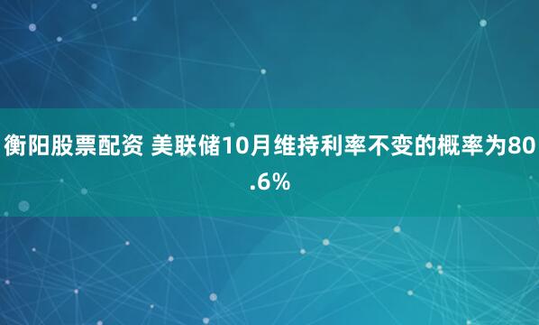 衡阳股票配资 美联储10月维持利率不变的概率为80.6%