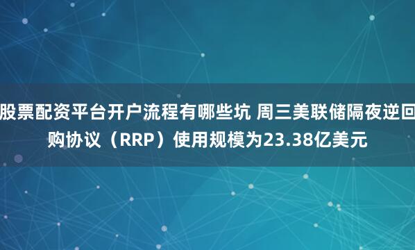 股票配资平台开户流程有哪些坑 周三美联储隔夜逆回购协议（RRP）使用规模为23.38亿美元