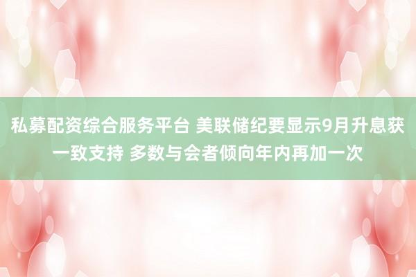私募配资综合服务平台 美联储纪要显示9月升息获一致支持 多数与会者倾向年内再加一次