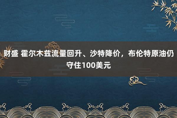 财盛 霍尔木兹流量回升、沙特降价，布伦特原油仍守住100美元