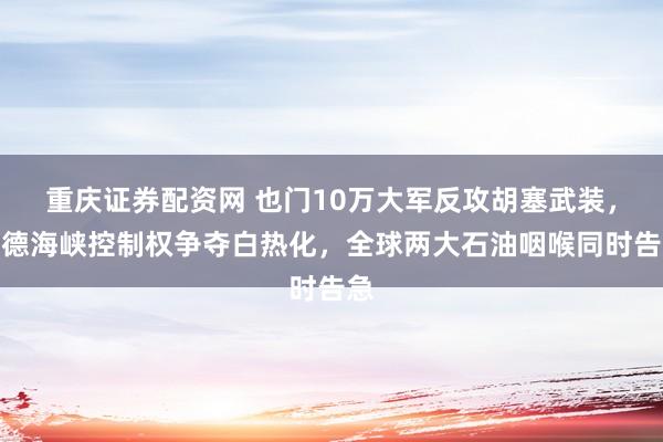 重庆证券配资网 也门10万大军反攻胡塞武装，曼德海峡控制权争夺白热化，全球两大石油咽喉同时告急
