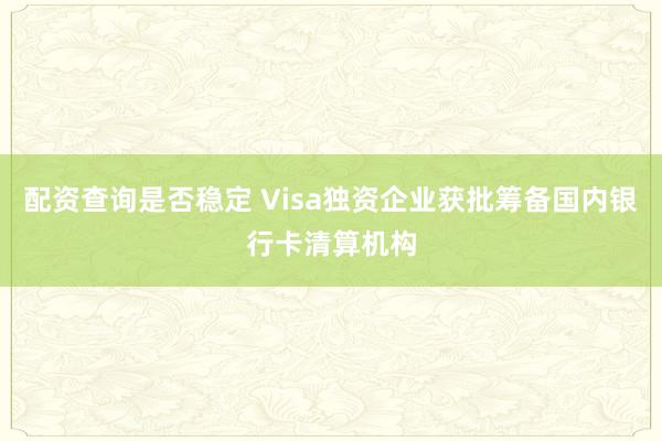 配资查询是否稳定 Visa独资企业获批筹备国内银行卡清算机构