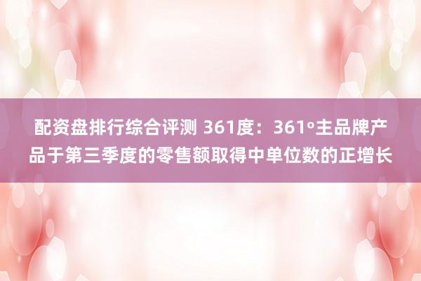 配资盘排行综合评测 361度：361º主品牌产品于第三季度的零售额取得中单位数的正增长