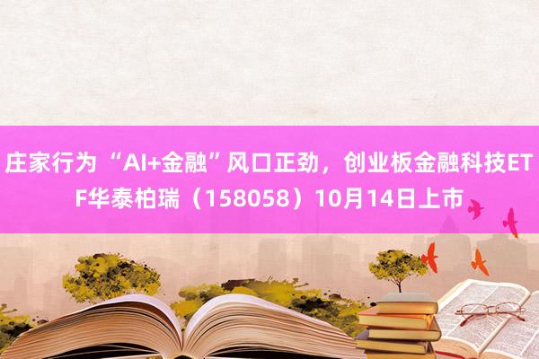 庄家行为 “AI+金融”风口正劲，创业板金融科技ETF华泰柏瑞（158058）10月14日上市