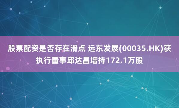股票配资是否存在滑点 远东发展(00035.HK)获执行董事邱达昌增持172.1万股