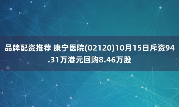 品牌配资推荐 康宁医院(02120)10月15日斥资94.31万港元回购8.46万股