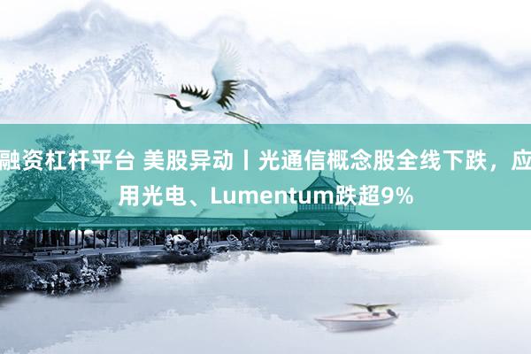 融资杠杆平台 美股异动丨光通信概念股全线下跌，应用光电、Lumentum跌超9%