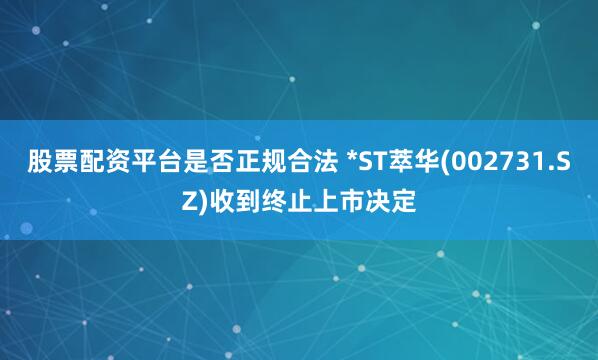 股票配资平台是否正规合法 *ST萃华(002731.SZ)收到终止上市决定