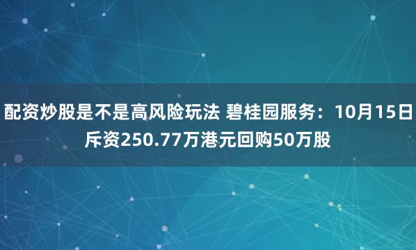 配资炒股是不是高风险玩法 碧桂园服务：10月15日斥资250.77万港元回购50万股